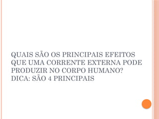 QUAIS SÃO OS PRINCIPAIS EFEITOS
QUE UMA CORRENTE EXTERNA PODE
PRODUZIR NO CORPO HUMANO?
DICA: SÃO 4 PRINCIPAIS
 