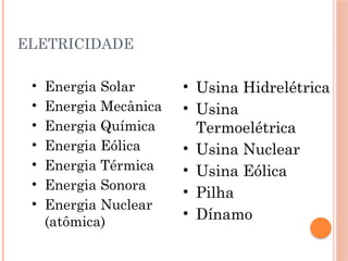 ELETRICIDADE
• Energia Solar
• Energia Mecânica
• Energia Química
• Energia Eólica
• Energia Térmica
• Energia Sonora
• Energia Nuclear
(atômica)
• Usina Hidrelétrica
• Usina
Termoelétrica
• Usina Nuclear
• Usina Eólica
• Pilha
• Dínamo
 