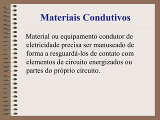 Materiais Condutivos Material ou equipamento condutor de eletricidade precisa ser manuseado de forma a resguardá-los de contato com elementos de circuito energizados ou partes do próprio circuito. 