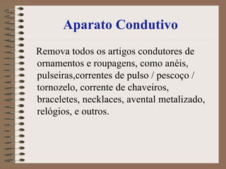Aparato Condutivo Remova todos os artigos condutores de ornamentos e roupagens, como anéis, pulseiras,correntes de pulso / pescoço / tornozelo, corrente de chaveiros, braceletes, necklaces, avental metalizado, relógios, e outros.  