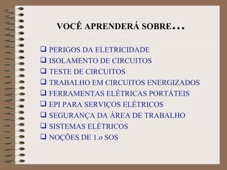 VOCÊ APRENDERÁ SOBRE … PERIGOS DA ELETRICIDADE ISOLAMENTO DE CIRCUITOS TESTE DE CIRCUITOS TRABALHO EM CIRCUITOS ENERGIZADOS FERRAMENTAS ELÉTRICAS PORTÁTEIS EPI PARA SERVIÇOS ELÉTRICOS SEGURANÇA DA ÁREA DE TRABALHO SISTEMAS ELÉTRICOS NOÇÕES DE 1.o SOS  