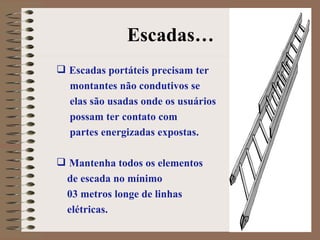 Escadas… Escadas portáteis precisam ter  montantes não condutivos se  elas são usadas onde os usuários possam ter contato com  partes energizadas expostas. Mantenha todos os elementos de escada no mínimo  03 metros longe de linhas elétricas. 