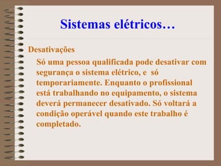 Sistemas elétricos… Desativações   Só uma pessoa qualificada pode desativar com segurança o sistema elétrico, e  só temporariamente. Enquanto o profissional está trabalhando no equipamento, o sistema deverá permanecer desativado. Só voltará a condição operável quando este trabalho é completado.   