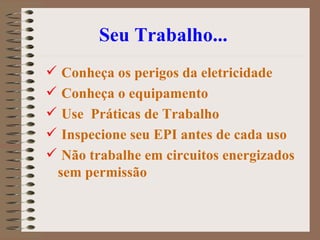 Seu Trabalho...  Conheça os perigos da eletricidade Conheça o equipamento Use  Práticas de Trabalho Inspecione seu EPI antes de cada uso Não trabalhe em circuitos energizados sem permissão   