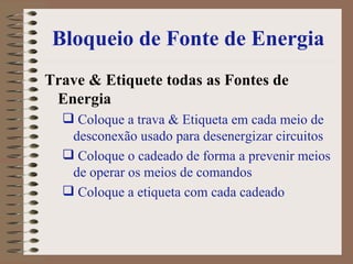 Bloqueio de Fonte de Energia Trave & Etiquete todas as Fontes de Energia   Coloque a trava & Etiqueta em cada meio de desconexão usado para desenergizar circuitos Coloque o cadeado de forma a prevenir meios de operar os meios de comandos  Coloque a etiqueta com cada cadeado 