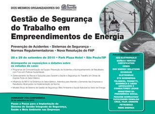 DOS MESMOS ORGANIZADORES DO



Gestão de Segurança
do Trabalho em
Empreendimentos de Energia
Prevenção de Acidentes • Sistemas de Segurança •
Normas Regulamentadoras • Nova Resolução do FAP
                                                                                                        Palestrantes conﬁrmados:
28 e 29 de setembro de 2010 • Park Plaza Hotel • São Paulo/SP                                              AES ELETROPAULO
                                                                                                            BUREAU VERITAS
Acompanhe as exposições e debates sobre                                                                      CERTIFICATION
os estudos de caso:                                                                                              CEMIG
• Programas de Conscientização da Equipe, Prevenção de Acidentes e Acompanhamento de Resultados         DNV ENERGY SOLUTIONS
  com Foco em Práticas Sustentáveis                                                                             ECOSOLVE
• Gerenciamento de Riscos e Soluções para Garantir a Saúde e Segurança do Trabalho em Obras de                ELETROBRAS
  Grande Porte do Setor Elétrico                                                                            ETH BIOENERGIA
• Inﬂuência da NR10 na Dinâmica do Setor Elétrico, Adendos para Atender a Demanda das Empresas e         FELSBERG, PEDRETTI,
  Resultados Alcançados na Implementação da Norma                                                          MANNRICH E AIDAR
                                                                                                             ADVOGADOS E
• Modelo Eﬁcaz de Sistema de Gestão de Segurança, Meio Ambiente e Saúde Aplicável ao Setor de Energia    CONSULTORES LEGAIS
                                                                                                             MINISTÉRIO DA
                                                                                                          PREVIDÊNCIA SOCIAL
WORKSHOP PÓS-CONFERÊNCIA                                                                                 PAVANSE BORRACHAS/
29 de setembro de 2010                                                                                  FACULDADES OSWALDO
                                                                                                         CRUZ, FAAP, UNINOVE
Passo a Passo para a Implantação do                                                                            PETROBRAS
Sistema de Gestão Integrada de Segurança,                                                                    REDE ENERGIA
Saúde e Meio Ambiente nas Empresas
 