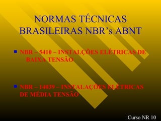 NORMAS TÉCNICAS BRASILEIRAS NBR’s ABNT NBR – 5410 – INSTALÇÕES ELÉTRICAS DE  BAIXA TENSÃO NBR – 14039 – INSTALAÇÕES ELÉTRICAS DE MÉDIA TENSÃO Curso NR 10 