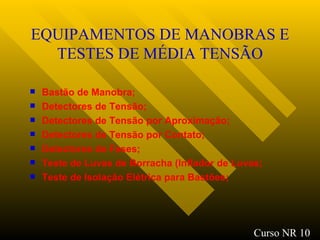 EQUIPAMENTOS DE MANOBRAS E TESTES DE MÉDIA TENSÃO Bastão de Manobra ; Detectores de Tensão ; Detectores de Tensão por Aproximação ; Detectores de Tensão por Contato ; Detectores de Fases ; Teste de Luvas de Borracha (Inflador de Luvas; Teste de Isolação Elétrica para Bastões; Curso NR 10 