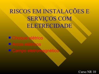 RISCOS EM INSTALAÇÕES E SERVIÇOS  COM ELETRECIDADE Choque elétrico Arcos elétricos Campo eletromagnético Curso NR 10 