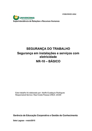 01000-RH/EC-242d
Superintendência de Relações e Recursos Humanos
SEGURANÇA DO TRABALHO
Segurança em instalações e serviços com
eletricidade
NR-10 – BÁSICO
Este trabalho foi elaborado por: Adolfo Eustáquio Rodrigues
Responsável técnico: Raul Costa Pessoa CREA: 24349
Gerência de Educação Corporativa e Gestão do Conhecimento
Sete Lagoas – maio/2015
 