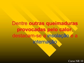 Dentre outras queimaduras
  provocadas pelo calor,
                   calor,
destacam-
destacam-se a insolação e a
        internação


                       Curso NR 10
 