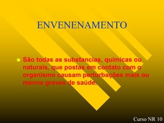 ENVENENAMENTO


   São todas as substancias, químicas ou
    naturais, que postas em contato com o
    organismo causam perturbações mais ou
    menos graves de saúde;




                                    Curso NR 10
 