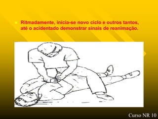    Ritmadamente, inicia-se novo ciclo e outros tantos,
    até o acidentado demonstrar sinais de reanimação.




                                                  Curso NR 10
 
