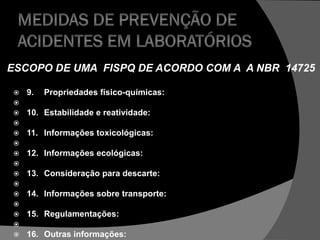  9. Propriedades físico-químicas:

 10. Estabilidade e reatividade:

 11. Informações toxicológicas:

 12. Informações ecológicas:

 13. Consideração para descarte:

 14. Informações sobre transporte:

 15. Regulamentações:

 16. Outras informações:
ESCOPO DE UMA FISPQ DE ACORDO COM A A NBR 14725
 