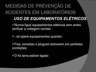 USO DE EQUIPAMENTOS ELÉTRICOS
Nunca ligue equipamentos elétricos sem antes
verificar a voltagem correta
- só opere equipamentos quando:
Fios, tomadas e plugues estiverem em perfeitas
condições;
O fio terra estiver ligado
 