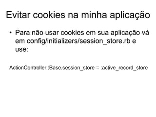 Evitar cookies na minha aplicação
• Para não usar cookies em sua aplicação vá
em config/initializers/session_store.rb e
use:
ActionController::Base.session_store = :active_record_store
 