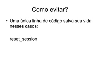 Como evitar?
• Uma única linha de código salva sua vida
nesses casos:
reset_session
 