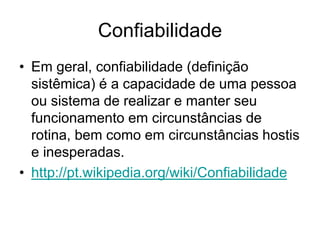 Confiabilidade
• Em geral, confiabilidade (definição
sistêmica) é a capacidade de uma pessoa
ou sistema de realizar e manter seu
funcionamento em circunstâncias de
rotina, bem como em circunstâncias hostis
e inesperadas.
• http://pt.wikipedia.org/wiki/Confiabilidade
 