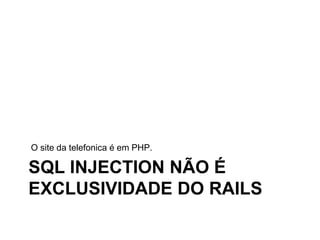 SQL INJECTION NÃO É
EXCLUSIVIDADE DO RAILS
O site da telefonica é em PHP.
 
