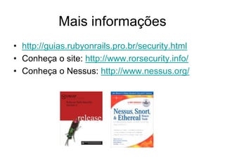 Mais informações
• http://guias.rubyonrails.pro.br/security.html
• Conheça o site: http://www.rorsecurity.info/
• Conheça o Nessus: http://www.nessus.org/
 