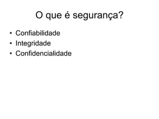 O que é segurança?
• Confiabilidade
• Integridade
• Confidencialidade
 
