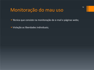 Monitoração do mau uso
 Técnica que consiste na monitoração de e-mail e páginas webs;
 Violação as liberdades individuais;
14
 