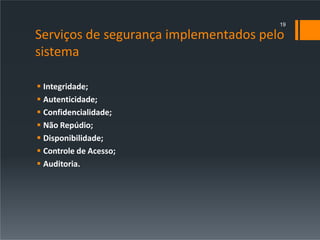 Serviços de segurança implementados pelo
sistema
 Integridade;
 Autenticidade;
 Confidencialidade;
 Não Repúdio;
 Disponibilidade;
 Controle de Acesso;
 Auditoria.
19
 