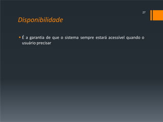 Disponibilidade
 É a garantia de que o sistema sempre estará acessível quando o
usuário precisar
27
 