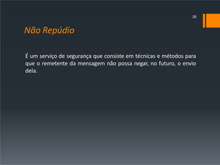 Não Repúdio
É um serviço de segurança que consiste em técnicas e métodos para
que o remetente da mensagem não possa negar, no futuro, o envio
dela.
30
 