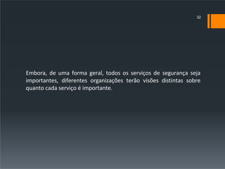 Embora, de uma forma geral, todos os serviços de segurança seja
importantes, diferentes organizações terão visões distintas sobre
quanto cada serviço é importante.
32
 