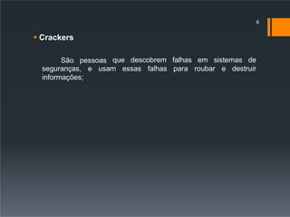  Crackers
São pessoas que descobrem falhas em sistemas de
seguranças, e usam essas falhas para roubar e destruir
informações;
8
 