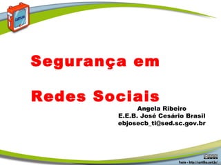 Angela Ribeiro
E.E.B. José Cesário Brasil
ebjosecb_ti@sed.sc.gov.br
Segurança em
Redes Sociais
 