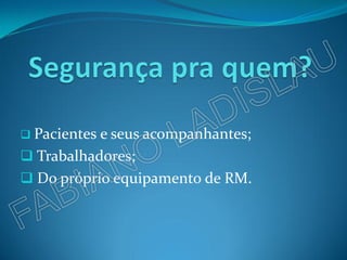  Pacientes e seus acompanhantes;
 Trabalhadores;
 Do próprio equipamento de RM.
 
