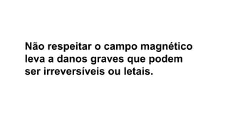 Não respeitar o campo magnético
leva a danos graves que podem
ser irreversíveis ou letais.
 