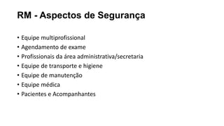 RM - Aspectos de Segurança
• Equipe multiprofissional
• Agendamento de exame
• Profissionais da área administrativa/secretaria
• Equipe de transporte e higiene
• Equipe de manutenção
• Equipe médica
• Pacientes e Acompanhantes
 