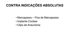 CONTRA INDICAÇÕES ABSOLUTAS
• Marcapasso – Fios de Marcapasso
• Implante Coclear
• Clips de Aneurisma
 