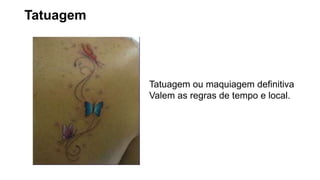 Tatuagem
Tatuagem ou maquiagem definitiva
Valem as regras de tempo e local.
 