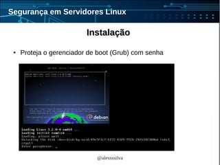 @alessssilva
Segurança em Servidores Linux
InstalaçãoInstalação
● Proteja o gerenciador de boot (Grub) com senha
 