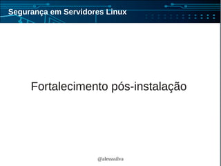 @alessssilva
Segurança em Servidores Linux
Fortalecimento pós-instalação
 