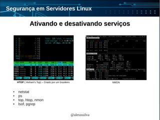 @alessssilva
Segurança em Servidores Linux
Ativando e desativando serviçosAtivando e desativando serviços
HTOP ( Hisham's Top) – Criado por um brasileiro
● netstat
● ps
● top, htop, nmon
● lsof, pgrep
NMON
 