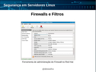 @alessssilva
Segurança em Servidores Linux
Firewalls e FiltrosFirewalls e Filtros
Ferramenta de administração do Firewall no Red Hat
 