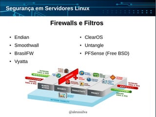 @alessssilva
Segurança em Servidores Linux
Firewalls e FiltrosFirewalls e Filtros
● Endian
● Smoothwall
● BrasilFW
● Vyatta
● ClearOS
● Untangle
● PFSense (Free BSD)
 