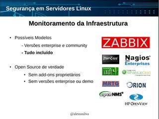 @alessssilva
Segurança em Servidores Linux
Monitoramento da InfraestruturaMonitoramento da Infraestrutura
● Possíveis Modelos
- Versões enterprise e community
- Tudo incluído
● Open Source de verdade
● Sem add-ons proprietários
● Sem versões enterprise ou demo
 