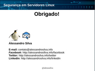 @alessssilva
Segurança em Servidores Linux
Obrigado!Obrigado!
Alessandro Silva
E-mail: contato@alessandrosilva.info
Facebook: http://alessandrosillva.info/facebook
Twitter: http://alessandrosilva.info/twitter
Linkedin: http://alessandrosilva.info/linkedin
 