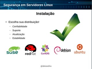 @alessssilva
Segurança em Servidores Linux
InstalaçãoInstalação
● Escolha sua distribuição!
– Confiabilidade
– Suporte
– Atualização
– Estabilidade
 