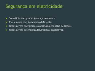 Segurança em eletricidade
 Superfície energizadas.(carcaça de motor).
 Fios e cabos com isolamento deficiente.
 Redes aéreas energizadas.(construção em baixo de linhas).
 Redes aéreas desenergizadas.(residual capacitivo).
 