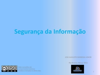 Segurança da Informação JOSE AUGUSTO BARBOSA JUNIOR Rio Branco, Março 2011 1 Slides concedidos sob Licença CreativeCommons. Detalhes e restrições no último slide. 