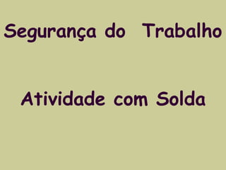 Segurança do Trabalho 
Atividade com Solda 
 