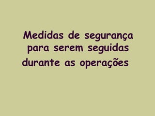 Medidas de segurança 
para serem seguidas 
durante as operações 
 