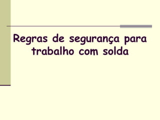 Regras de segurança para 
trabalho com solda 
 